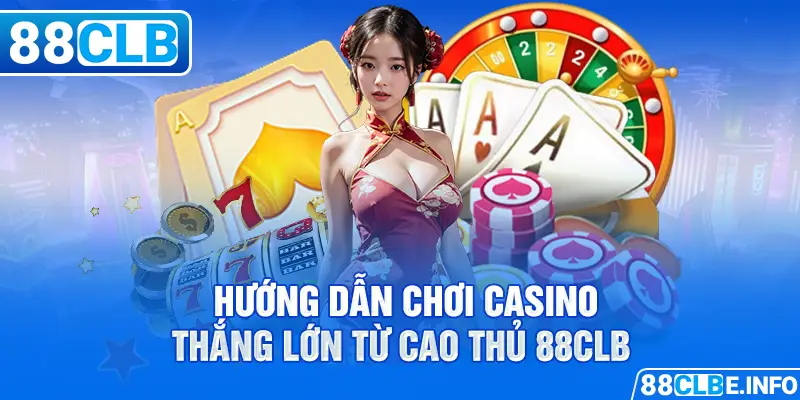 Hướng Dẫn Chơi Casino Thắng Lớn Từ Cao Thủ 88CLB 